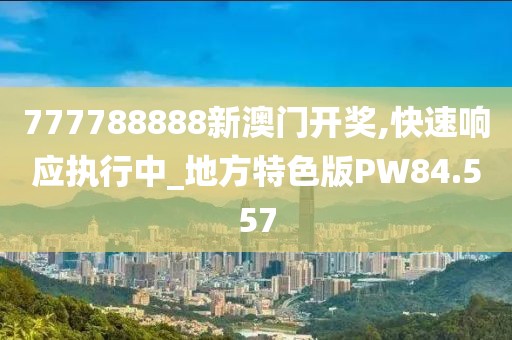 777788888新澳门开奖,快速响应执行中_地方特色版PW84.557