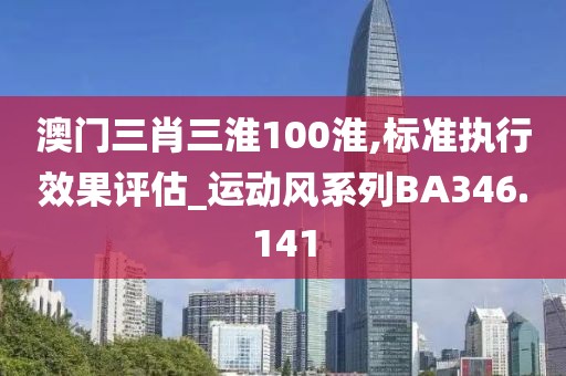 澳门三肖三淮100淮,标准执行效果评估_运动风系列BA346.141