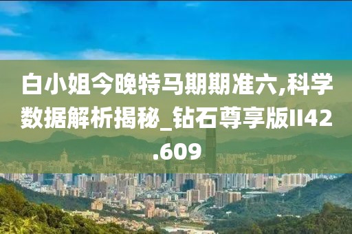 白小姐今晚特马期期准六,科学数据解析揭秘_钻石尊享版II42.609