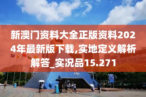 新澳门资料大全正版资料2024年最新版下载,实地定义解析解答_实况品15.271