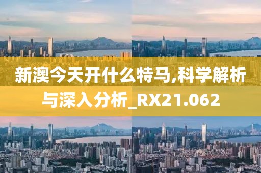 新澳今天开什么特马,科学解析与深入分析_RX21.062