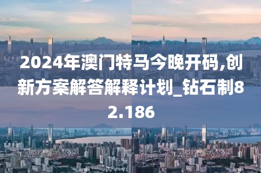2024年澳门特马今晚开码,创新方案解答解释计划_钻石制82.186
