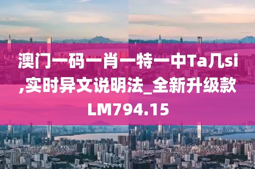 澳门一码一肖一特一中Ta几si,实时异文说明法_全新升级款LM794.15