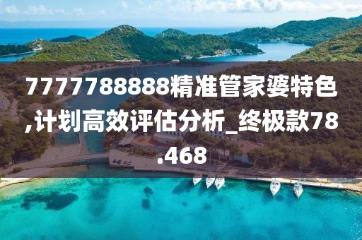 7777788888精准管家婆特色,计划高效评估分析_终极款78.468
