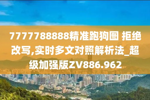 7777788888精准跑狗图 拒绝改写,实时多文对照解析法_超级加强版ZV886.962