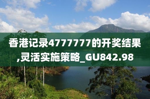 香港记录4777777的开奖结果,灵活实施策略_GU842.98