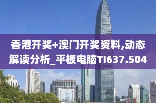 香港开奖+澳门开奖资料,动态解读分析_平板电脑TI637.504