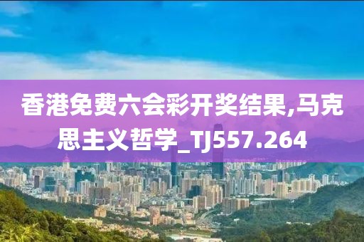 香港免费六会彩开奖结果,马克思主义哲学_TJ557.264