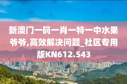 新澳门一码一肖一特一中水果爷爷,高效解决问题_社区专用版KN612.543