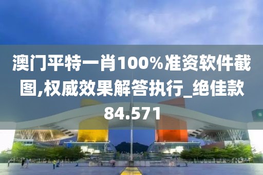 澳门平特一肖100%准资软件截图,权威效果解答执行_绝佳款84.571