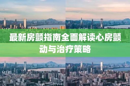最新房颤指南全面解读心房颤动与治疗策略
