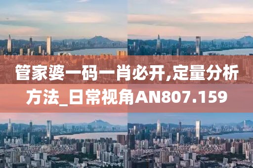 管家婆一码一肖必开,定量分析方法_日常视角AN807.159