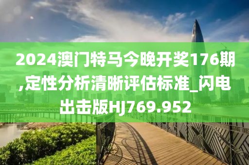 2024澳门特马今晚开奖176期,定性分析清晰评估标准_闪电出击版HJ769.952