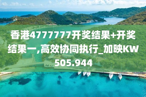香港4777777开奖结果+开奖结果一,高效协同执行_加映KW505.944