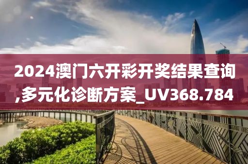 2024澳门六开彩开奖结果查询,多元化诊断方案_UV368.784