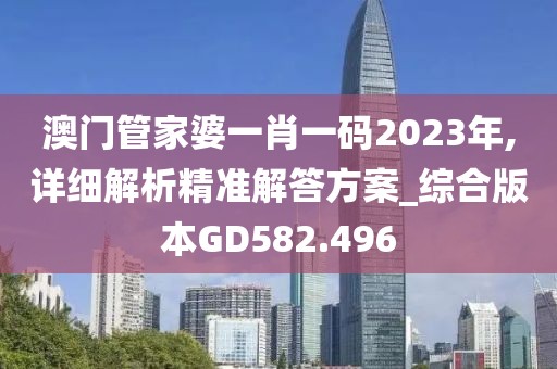 澳门管家婆一肖一码2023年,详细解析精准解答方案_综合版本GD582.496