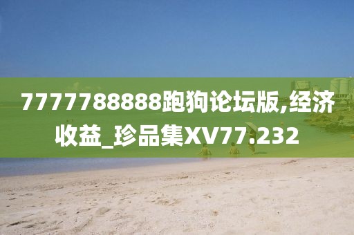 7777788888跑狗论坛版,经济收益_珍品集XV77.232