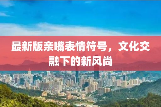 最新版亲嘴表情符号，文化交融下的新风尚