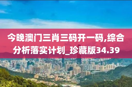 今晚澳门三肖三码开一码,综合分析落实计划_珍藏版34.39