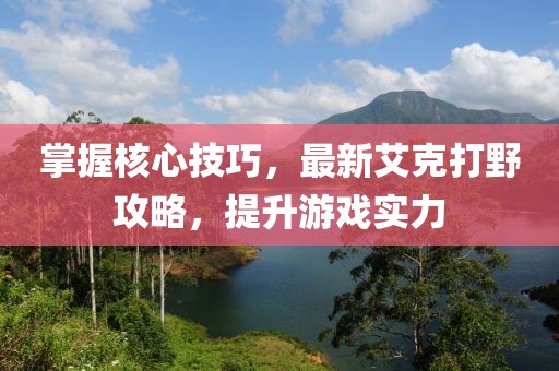 掌握核心技巧，最新艾克打野攻略，提升游戏实力