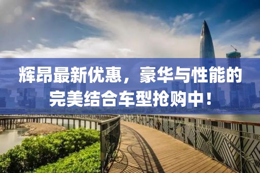 辉昂最新优惠，豪华与性能的完美结合车型抢购中！