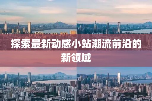 探索最新动感小站潮流前沿的新领域