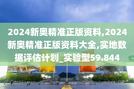 2024新奥精准正版资料,2024新奥精准正版资料大全,实地数据评估计划_实验型59.844
