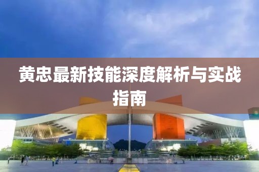 黄忠最新技能深度解析与实战指南