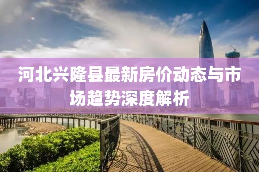 河北兴隆县最新房价动态与市场趋势深度解析