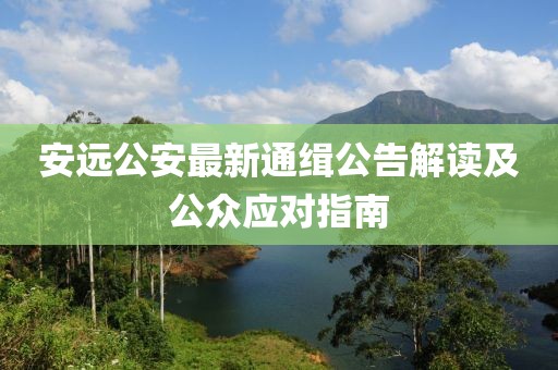 安远公安最新通缉公告解读及公众应对指南
