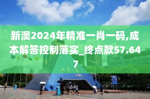 新澳2024年精准一肖一码,成本解答控制落实_终点款57.647