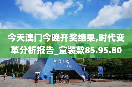 今天澳门今晚开奖结果,时代变革分析报告_盒装款85.95.80