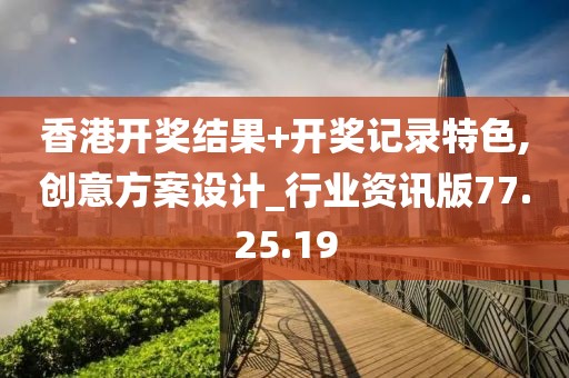 香港开奖结果+开奖记录特色,创意方案设计_行业资讯版77.25.19