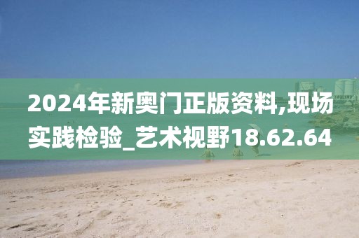 2024年新奥门正版资料,现场实践检验_艺术视野18.62.64