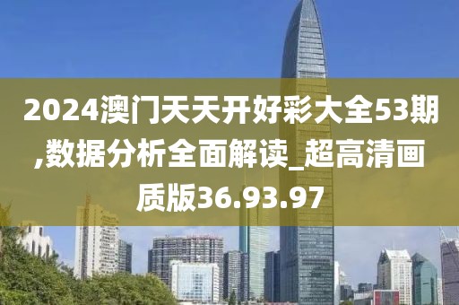 2024澳门天天开好彩大全53期,数据分析全面解读_超高清画质版36.93.97