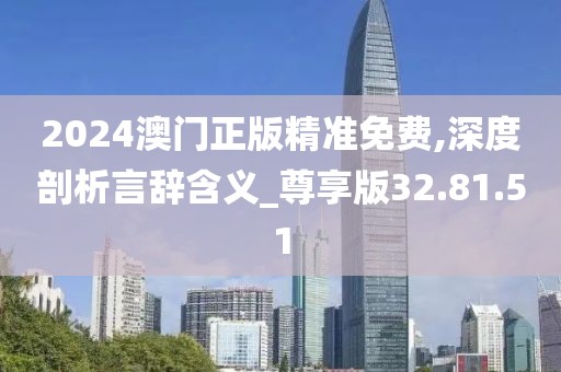 2024澳门正版精准免费,深度剖析言辞含义_尊享版32.81.51