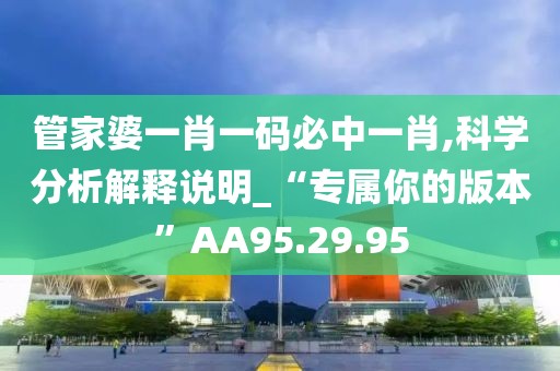 管家婆一肖一码必中一肖,科学分析解释说明_“专属你的版本”AA95.29.95