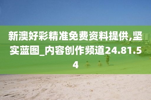 新澳好彩精准免费资料提供,坚实蓝图_内容创作频道24.81.54