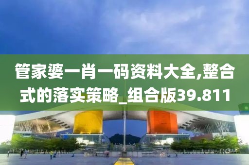 管家婆一肖一码资料大全,整合式的落实策略_组合版39.811