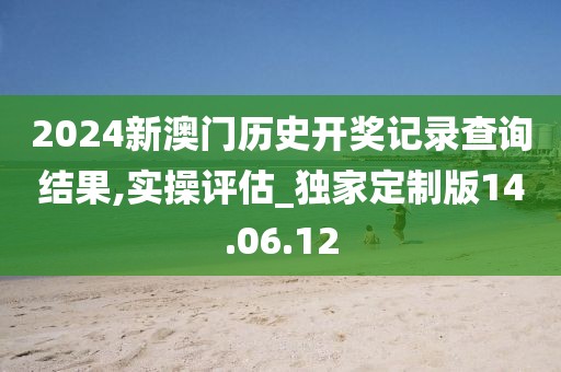 2024新澳门历史开奖记录查询结果,实操评估_独家定制版14.06.12