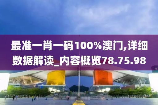 最准一肖一码100%澳门,详细数据解读_内容概览78.75.98