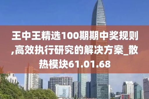 王中王精选100期期中奖规则,高效执行研究的解决方案_散热模块61.01.68
