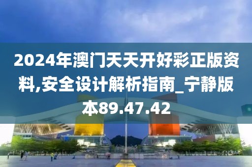 2024年澳门天天开好彩正版资料,安全设计解析指南_宁静版本89.47.42
