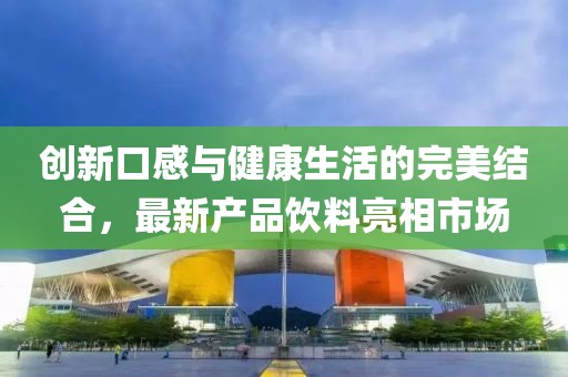 创新口感与健康生活的完美结合，最新产品饮料亮相市场