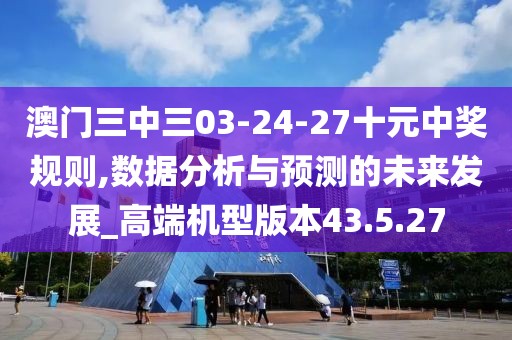 澳门三中三03-24-27十元中奖规则,数据分析与预测的未来发展_高端机型版本43.5.27