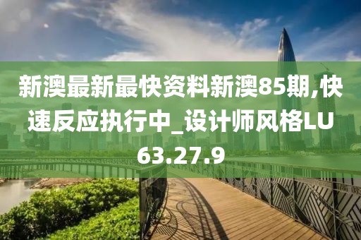 新澳最新最快资料新澳85期,快速反应执行中_设计师风格LU63.27.9