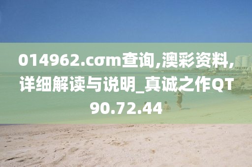014962.cσm查询,澳彩资料,详细解读与说明_真诚之作QT90.72.44