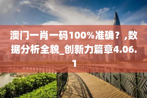 澳门一肖一码100%准确？,数据分析全貌_创新力篇章4.06.1