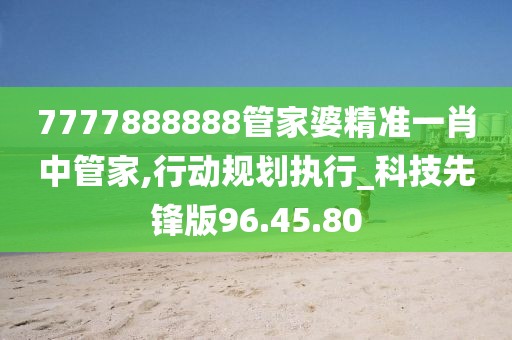 7777888888管家婆精准一肖中管家,行动规划执行_科技先锋版96.45.80