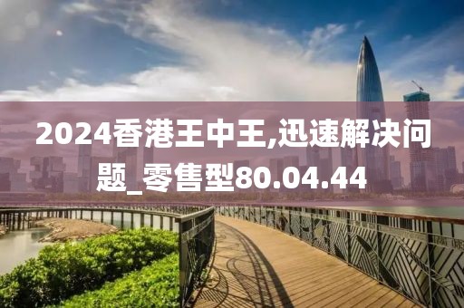 2024香港王中王,迅速解决问题_零售型80.04.44